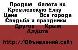 Продам 3 билета на Кремлевскую Елку. › Цена ­ 2 000 - Все города Свадьба и праздники » Другое   . Крым,Алушта